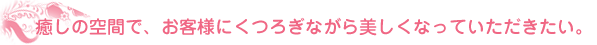 癒しの空間で、お客様にくつろぎながら美しくなっていただきたい。