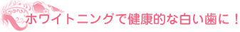 ホワイトニングで健康的な白い歯に！